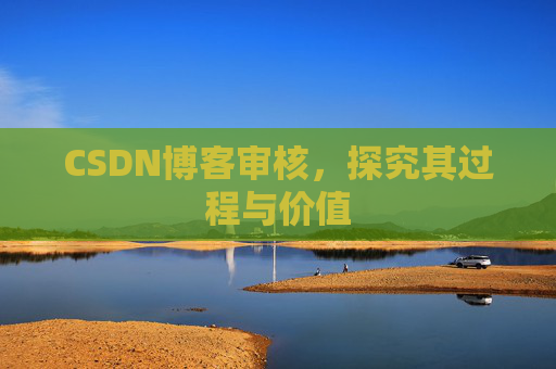 CSDN博客审核,探究其过程与价值 CSDN博客审核,探究其过程与价值